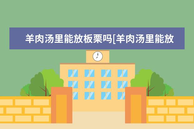 羊肉汤里能放板栗吗[羊肉汤里能放板栗吗为什么]