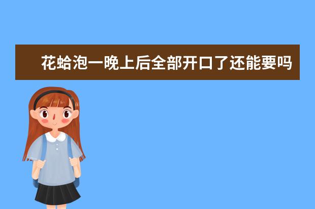 花蛤泡一晚上后全部开口了还能要吗[花蛤买回来泡了一天都张口了]