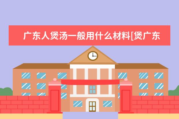 广东人煲汤一般用什么材料[煲广东汤要用那些材料]