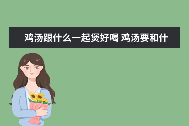 鸡汤跟什么一起煲好喝 鸡汤要和什么一起煲才最有营养