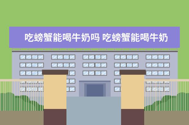吃螃蟹能喝牛奶吗 吃螃蟹能喝牛奶吗能喝豆浆吗