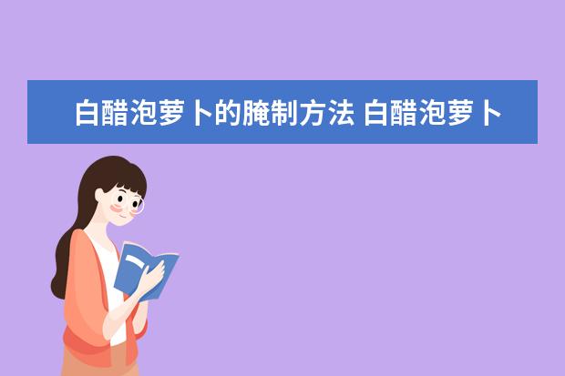 白醋泡萝卜的腌制方法 白醋泡萝卜的腌制方法视频