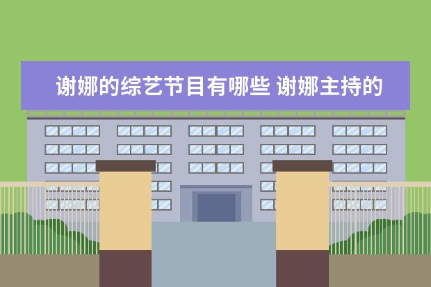谢娜的综艺节目有哪些 谢娜主持的综艺节目有哪些