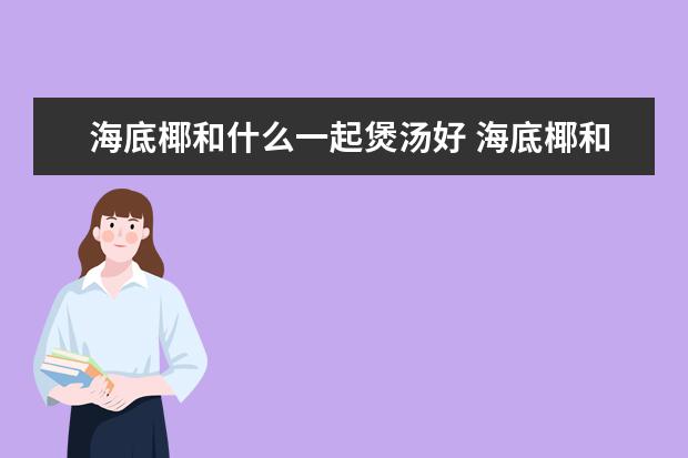 海底椰和什么一起煲汤好 海底椰和什么一起煲汤好喝