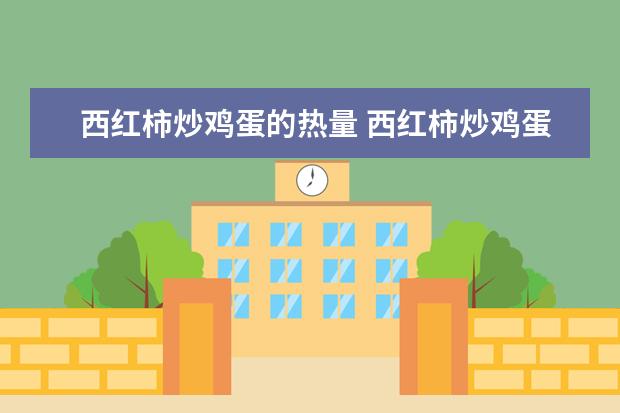 西红柿炒鸡蛋的热量 西红柿炒鸡蛋的热量是多少大卡