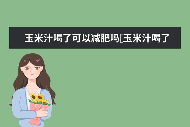 玉米汁喝了可以减肥吗[玉米汁喝了可以减肥吗女性]