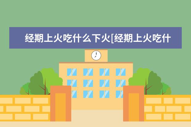 经期上火吃什么下火[经期上火吃什么下火药]