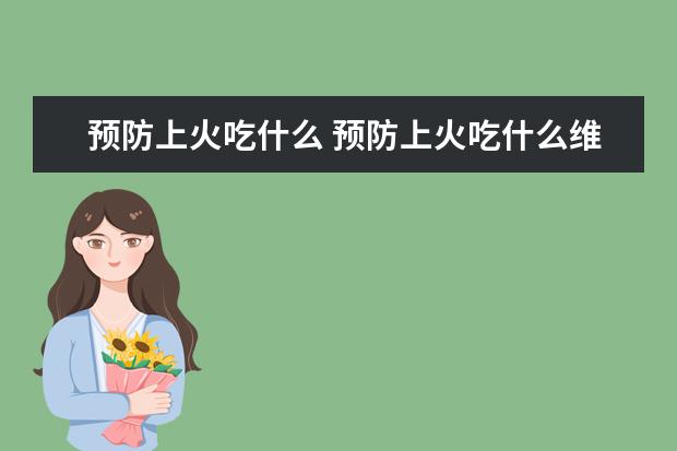 预防上火吃什么 预防上火吃什么维生素