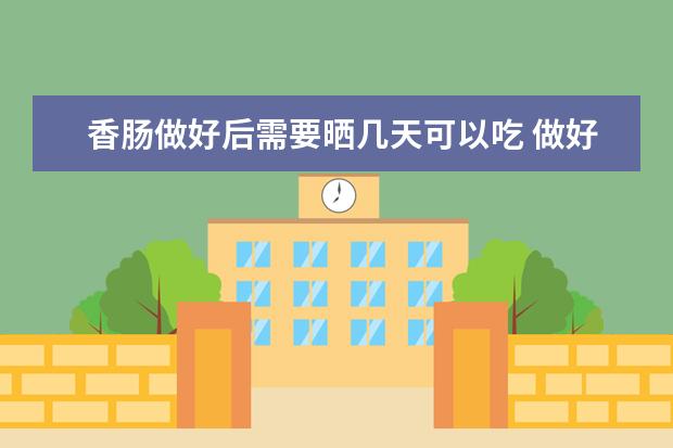 香肠做好后需要晒几天可以吃 做好的香肠要晒几天