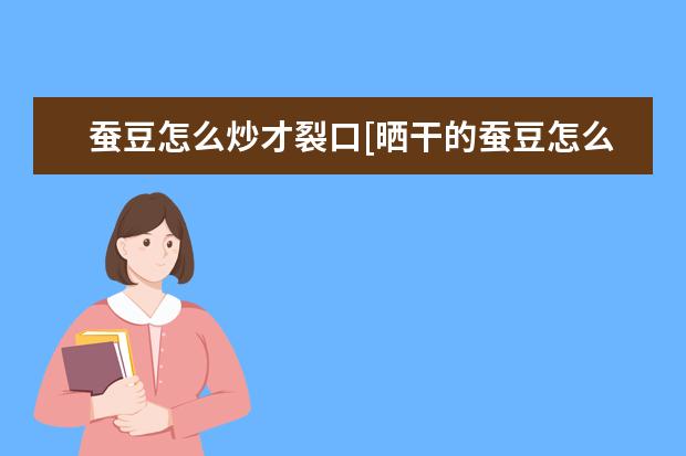 蚕豆怎么炒才裂口[晒干的蚕豆怎么炒才能开裂香脆]
