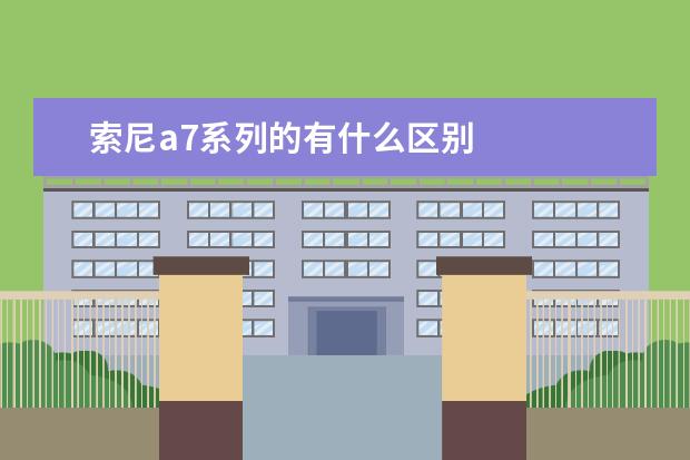 索尼a7系列的有什么区别