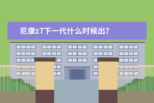 尼康z7下一代什么时候出？