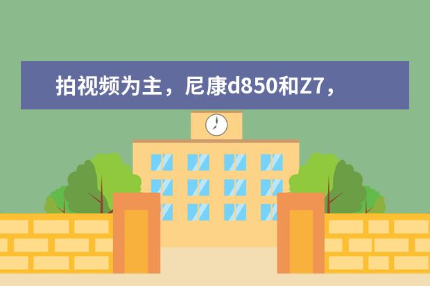 拍视频为主，尼康d850和Z7，推荐哪个？