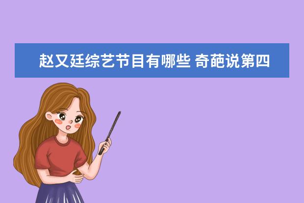 赵又廷综艺节目有哪些 奇葩说第四季赵又廷是哪一期 赵又廷参加的综艺节目...