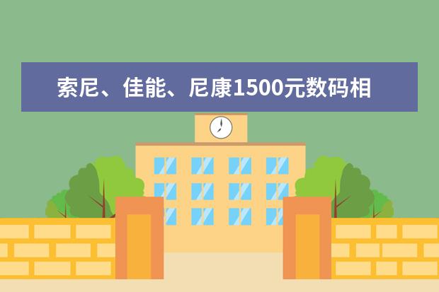 索尼、佳能、尼康1500元数码相机哪款比较好