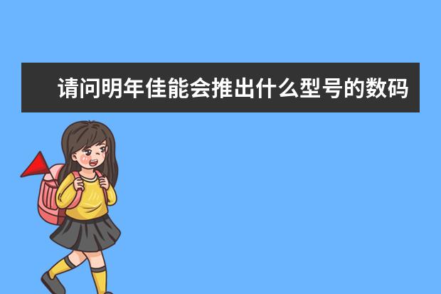请问明年佳能会推出什么型号的数码相机？