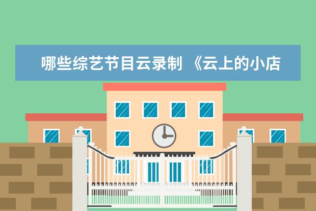 哪些综艺节目云录制 《云上的小店》定档,有哪些明星将常驻节目? - 百度...
