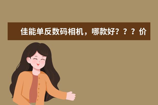 佳能单反数码相机，哪款好？？？价格最好便宜一点，麻烦给出详细参数？？？？