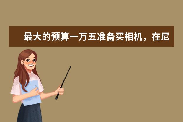 最大的预算一万五准备买相机，在尼康D750和D810中应该如何选择？