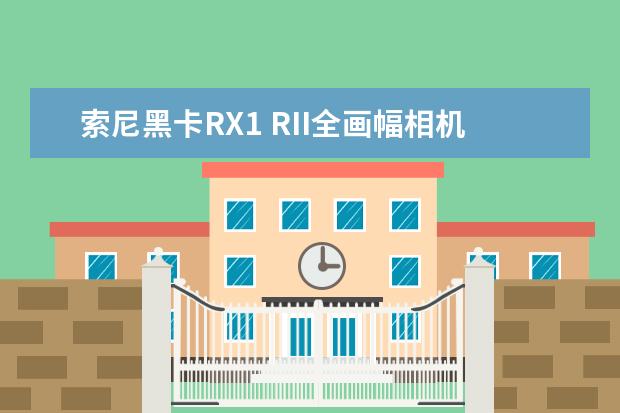 索尼黑卡RX1 RII全画幅相机如何？优缺点有那些？用于旅游拍风景和人像。可入手吗？