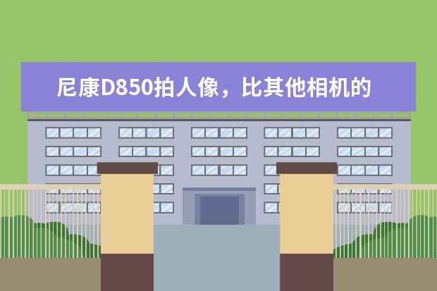 尼康D850拍人像，比其他相机的优势在哪里？佳能、索尼有能跟D850比的型号吗？