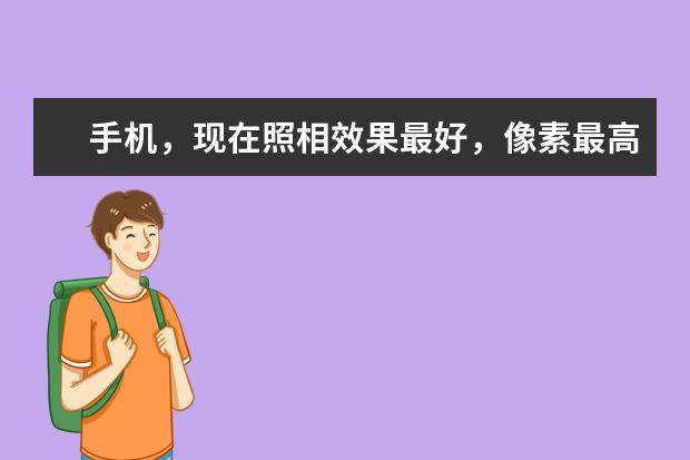 手机，现在照相效果最好，像素最高的手机是什么牌子，那一款？