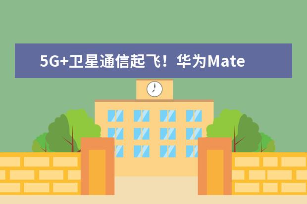 5G+卫星通信起飞！华为Mate 50系列5G通信壳来了
