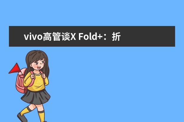 vivo高管谈X Fold+：折叠屏天花板、业界顶级水平