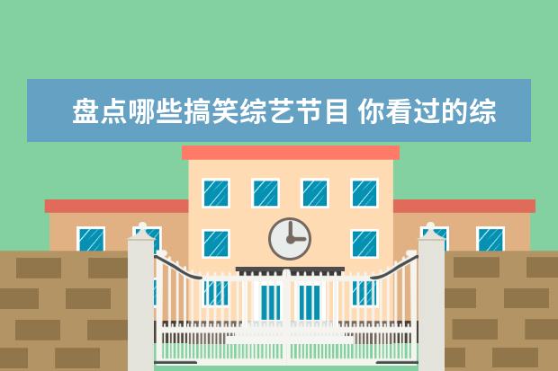 盘点哪些搞笑综艺节目 你看过的综艺节目哪些令你尴尬不已?