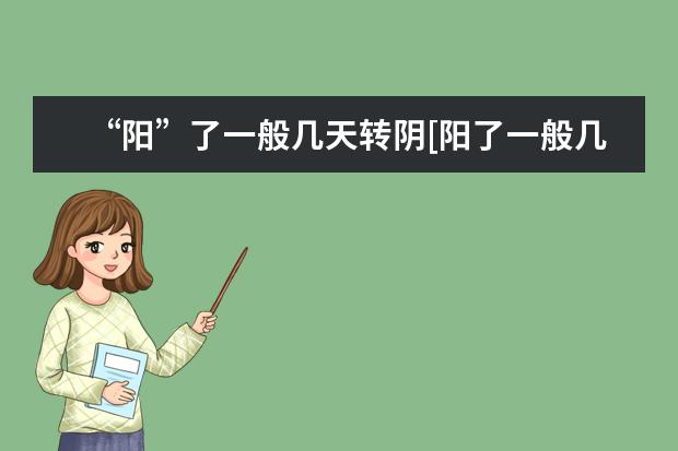 “阳”了一般几天转阴[阳了一般几天转阴会传染吗]