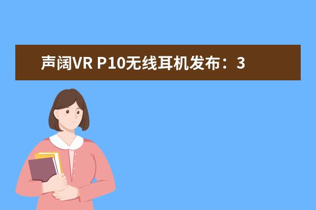 声阔VR P10无线耳机发布：30ms低延迟 首发价699元