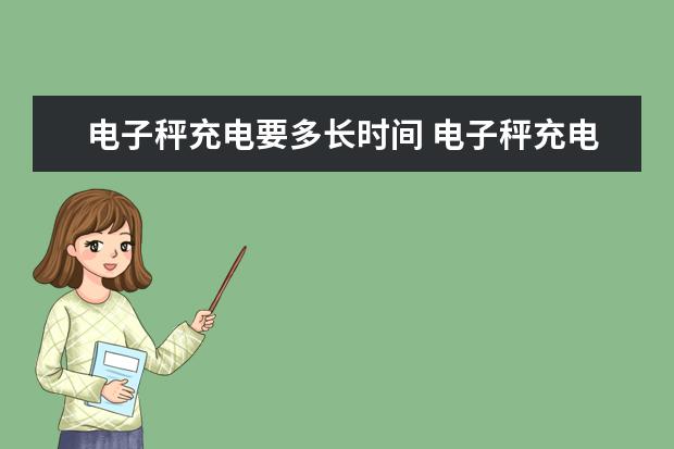 电子秤充电要多长时间 电子秤充电多长时间最好