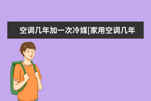 空调几年加一次冷媒[家用空调几年加一次冷媒]