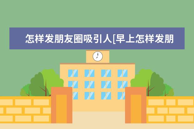 怎样发朋友圈吸引人[早上怎样发朋友圈吸引人]