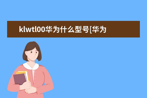 klwtl00华为什么型号[华为klwtl00是什么手机]