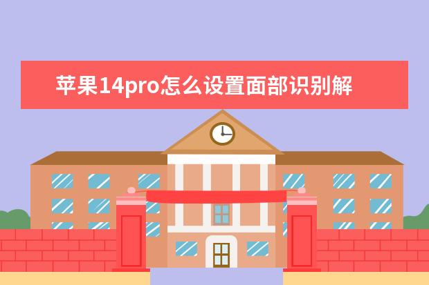 苹果14pro怎么设置面部识别解锁 苹果12pro面部识别怎么设置