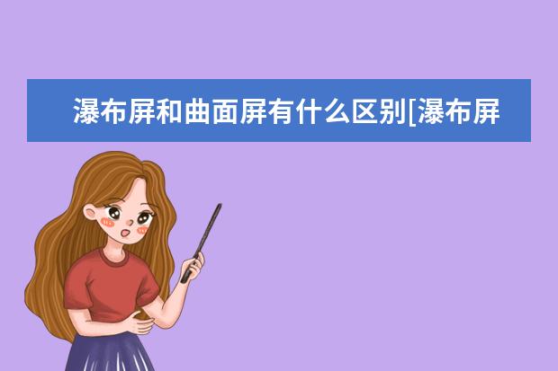 瀑布屏和曲面屏有什么区别[瀑布屏和曲面屏的区别]