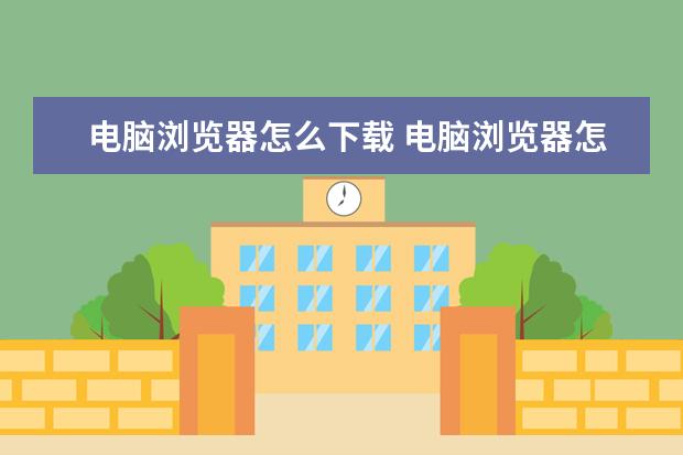 电脑浏览器怎么下载 电脑浏览器怎么下载安装软件