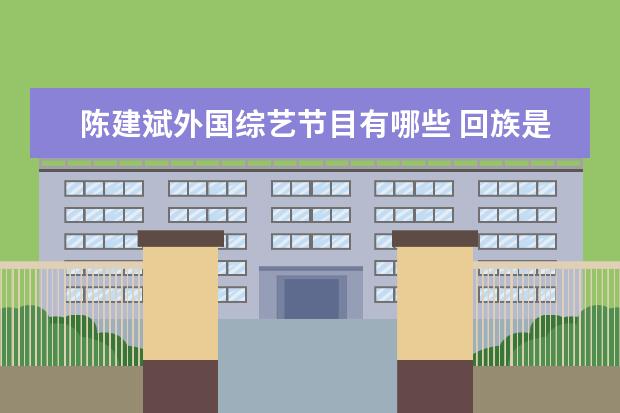 陈建斌外国综艺节目有哪些 回族是少数名族之一但是鲜为人知,有哪些明显是从回...