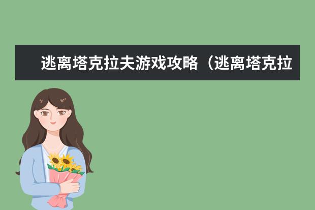 逃离塔克拉夫游戏攻略（逃离塔克拉夫游戏攻略视频）