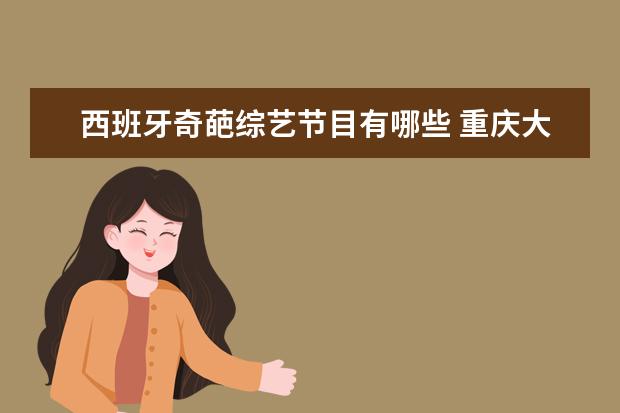 西班牙奇葩综艺节目有哪些 重庆大学走出过哪些名人?