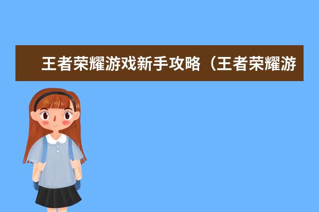 王者荣耀游戏新手攻略（王者荣耀游戏新手攻略视频）