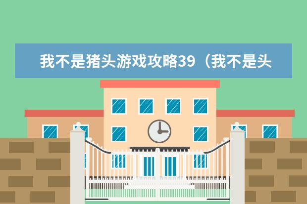 我不是猪头游戏攻略39（我不是头猪游戏490攻略）