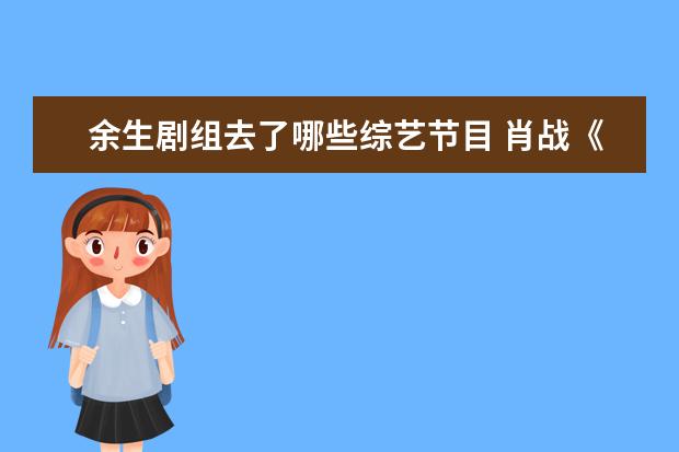 余生剧组去了哪些综艺节目 肖战《余生请多指教》成为无锡的“城市宣传片”,无...