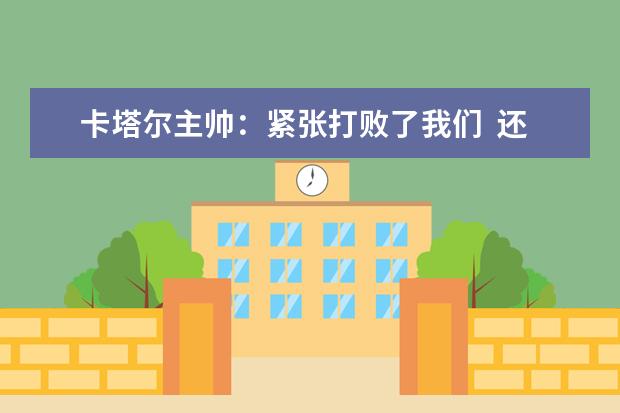 卡塔尔主帅：紧张打败了我们  还有很大提升空间