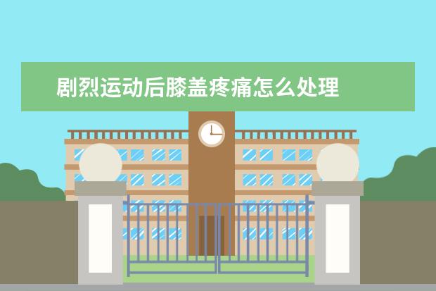 剧烈运动后膝盖疼痛怎么处理