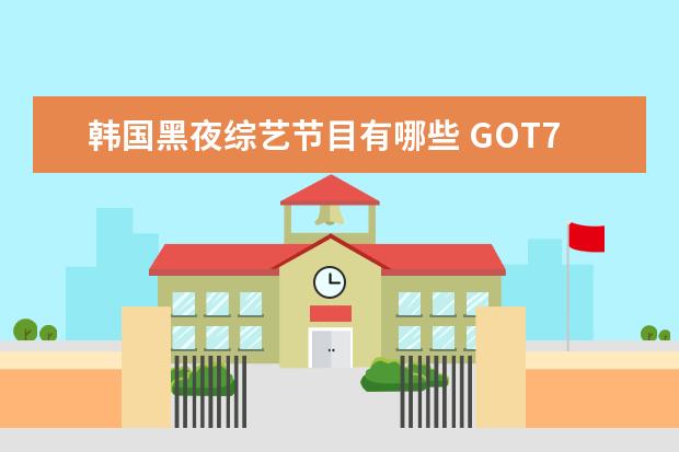 韩国黑夜综艺节目有哪些 GOT7是国内没有国外红,为何呢?除了他们,还有哪些组...