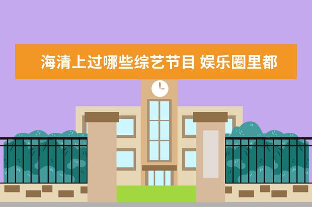 海清上过哪些综艺节目 娱乐圈里都有哪些关系特别好的异性朋友?