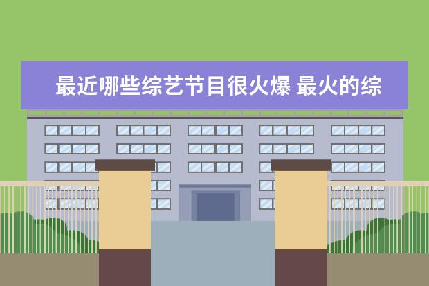 最近哪些综艺节目很火爆 最火的综艺节目有哪些?