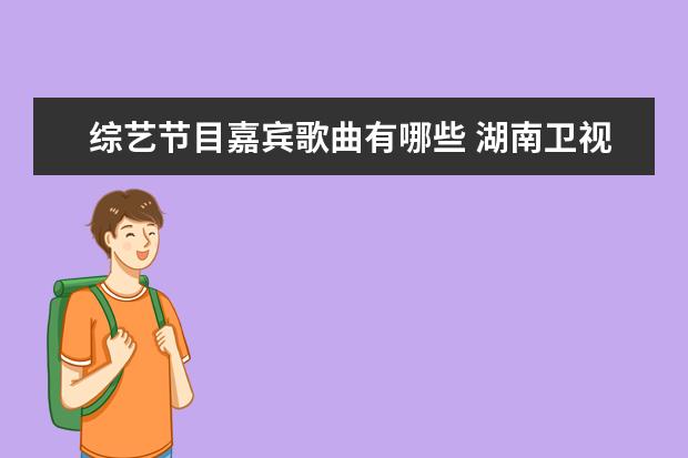 综艺节目嘉宾歌曲有哪些 湖南卫视那些综艺节目中出现嘉宾会放的英文歌有哪些...